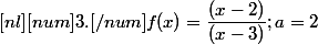 [nl][num]3.[/num] f(x)=\dfrac{(x-2)}{(x-3)} ; a = 2